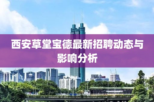 西安草堂寶德最新招聘動(dòng)態(tài)與影響分析
