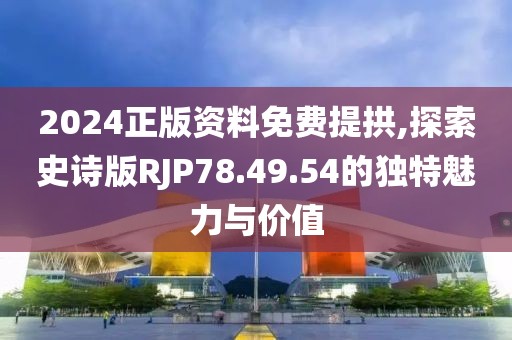 2024正版資料免費(fèi)提拱,探索史詩(shī)版RJP78.49.54的獨(dú)特魅力與價(jià)值