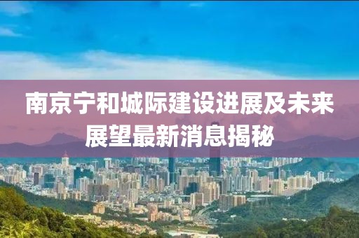 南京寧和城際建設(shè)進(jìn)展及未來(lái)展望最新消息揭秘