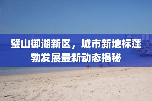 璧山御湖新區(qū)，城市新地標(biāo)蓬勃發(fā)展最新動(dòng)態(tài)揭秘