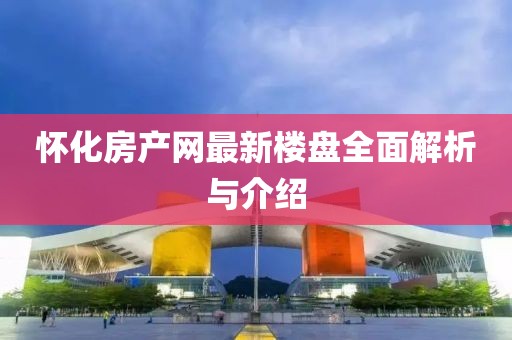 懷化房產(chǎn)網(wǎng)最新樓盤(pán)全面解析與介紹
