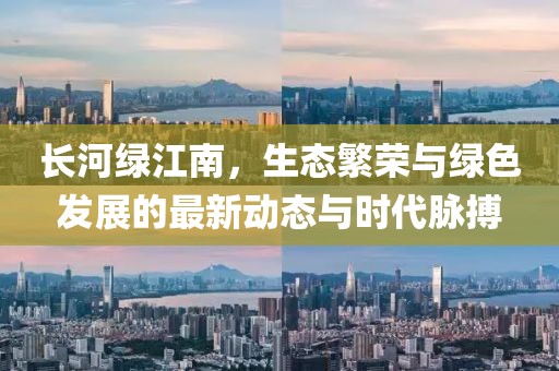 長(zhǎng)河綠江南，生態(tài)繁榮與綠色發(fā)展的最新動(dòng)態(tài)與時(shí)代脈搏