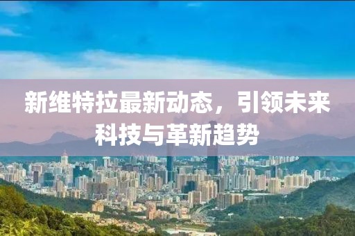 新維特拉最新動態(tài)，引領(lǐng)未來科技與革新趨勢
