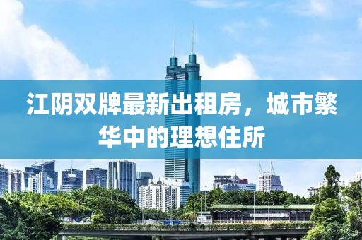 江陰雙牌最新出租房，城市繁華中的理想住所