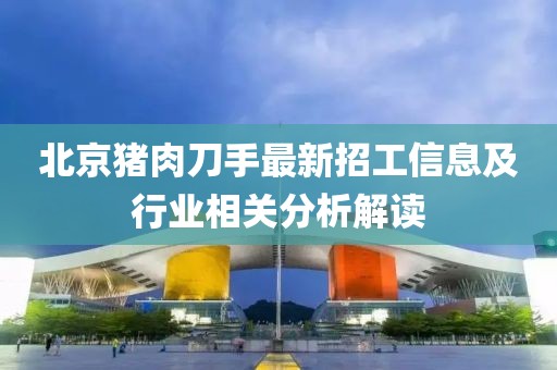 北京豬肉刀手最新招工信息及行業(yè)相關(guān)分析解讀