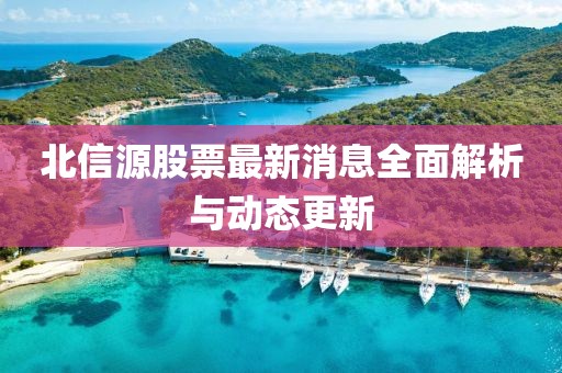 北信源股票最新消息全面解析與動(dòng)態(tài)更新