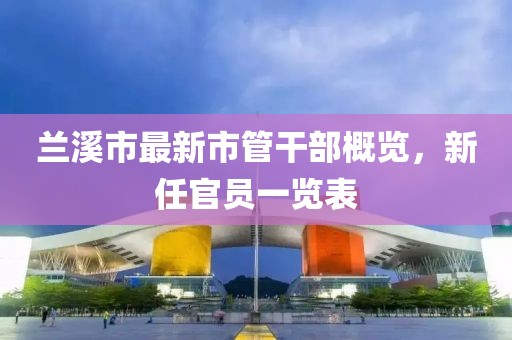 蘭溪市最新市管干部概覽，新任官員一覽表