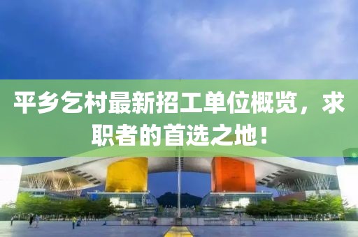 平鄉(xiāng)乞村最新招工單位概覽，求職者的首選之地！