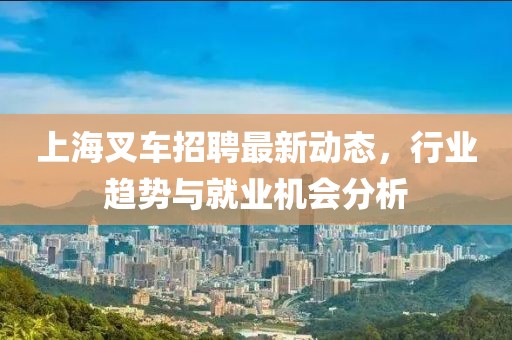 上海叉車招聘最新動態(tài)，行業(yè)趨勢與就業(yè)機會分析
