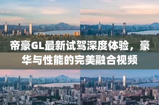 帝豪GL最新試駕深度體驗(yàn)，豪華與性能的完美融合視頻