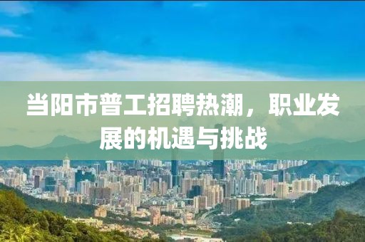 當(dāng)陽市普工招聘熱潮，職業(yè)發(fā)展的機(jī)遇與挑戰(zhàn)