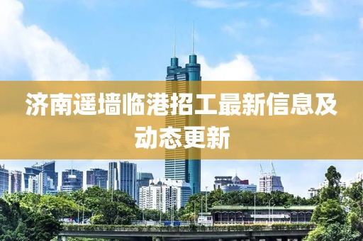 濟(jì)南遙墻臨港招工最新信息及動(dòng)態(tài)更新