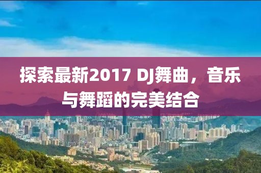 探索最新2017 DJ舞曲，音樂與舞蹈的完美結(jié)合