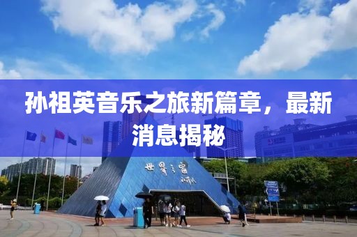 孫祖英音樂之旅新篇章，最新消息揭秘