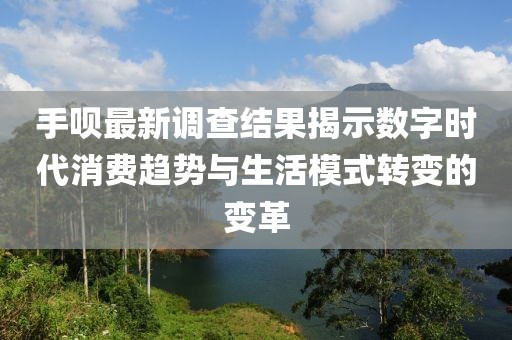 手唄最新調(diào)查結(jié)果揭示數(shù)字時代消費趨勢與生活模式轉(zhuǎn)變的變革