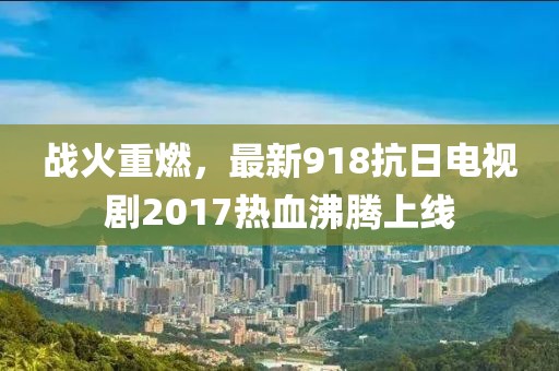 戰(zhàn)火重燃，最新918抗日電視劇2017熱血沸騰上線