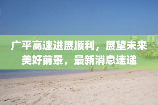 廣平高速進展順利，展望未來美好前景，最新消息速遞