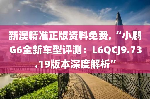 新澳精準(zhǔn)正版資料免費,“小鵬G6全新車型評測：L6QCJ9.73.19版本深度解析”