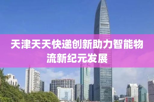 天津天天快遞創(chuàng)新助力智能物流新紀(jì)元發(fā)展