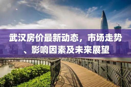 武漢房?jī)r(jià)最新動(dòng)態(tài)，市場(chǎng)走勢(shì)、影響因素及未來(lái)展望