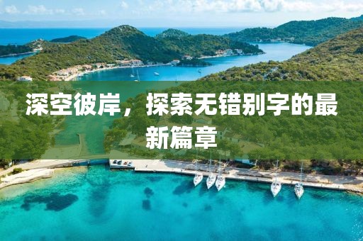 深空彼岸，探索無(wú)錯(cuò)別字的最新篇章