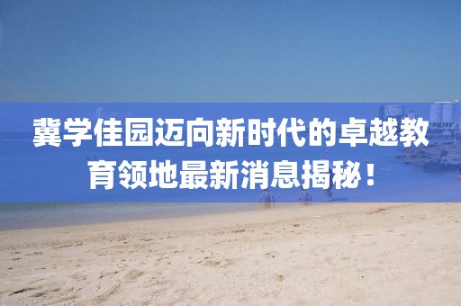 冀學(xué)佳園邁向新時(shí)代的卓越教育領(lǐng)地最新消息揭秘！