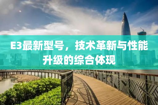 E3最新型號(hào)，技術(shù)革新與性能升級(jí)的綜合體現(xiàn)