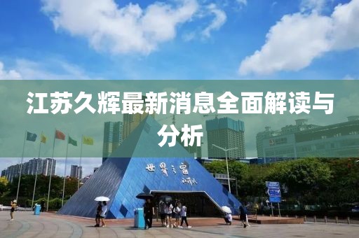 江蘇久輝最新消息全面解讀與分析
