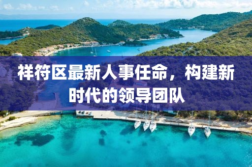 祥符區(qū)最新人事任命，構(gòu)建新時代的領(lǐng)導團隊