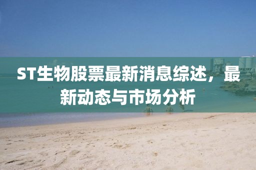 ST生物股票最新消息綜述，最新動態(tài)與市場分析