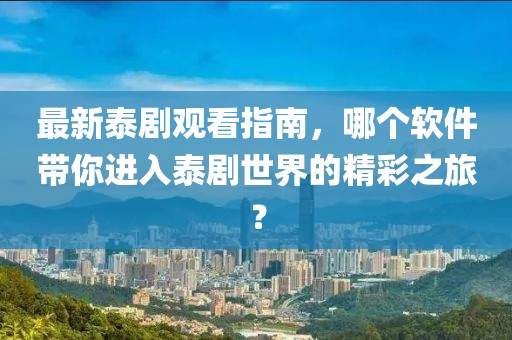 最新泰劇觀看指南，哪個軟件帶你進(jìn)入泰劇世界的精彩之旅？