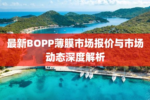 最新BOPP薄膜市場(chǎng)報(bào)價(jià)與市場(chǎng)動(dòng)態(tài)深度解析