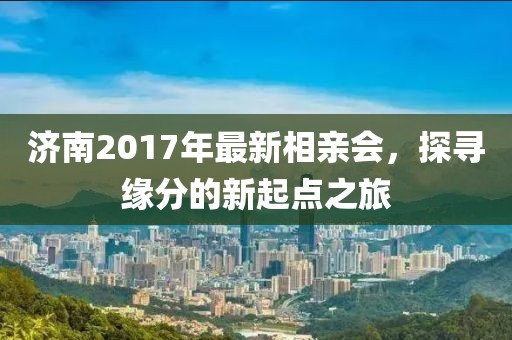 濟(jì)南2017年最新相親會，探尋緣分的新起點(diǎn)之旅