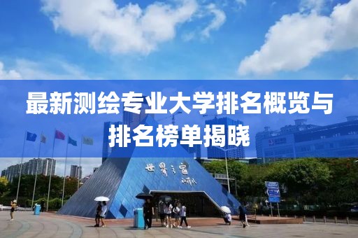 最新測繪專業(yè)大學(xué)排名概覽與排名榜單揭曉