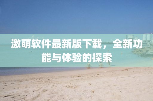 激萌軟件最新版下載，全新功能與體驗(yàn)的探索