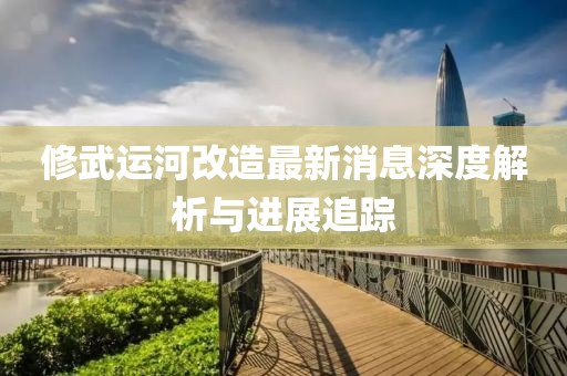 修武運河改造最新消息深度解析與進展追蹤