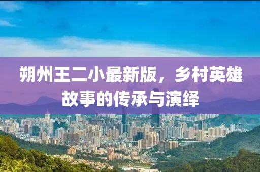 朔州王二小最新版，鄉(xiāng)村英雄故事的傳承與演繹