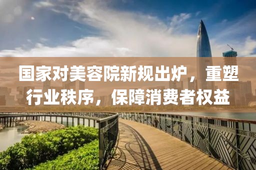 國(guó)家對(duì)美容院新規(guī)出爐，重塑行業(yè)秩序，保障消費(fèi)者權(quán)益