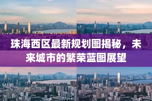 珠海西區(qū)最新規(guī)劃圖揭秘，未來城市的繁榮藍(lán)圖展望