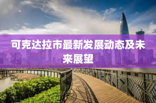 可克達(dá)拉市最新發(fā)展動態(tài)及未來展望