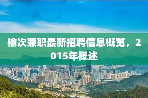 榆次兼職最新招聘信息概覽，2015年概述