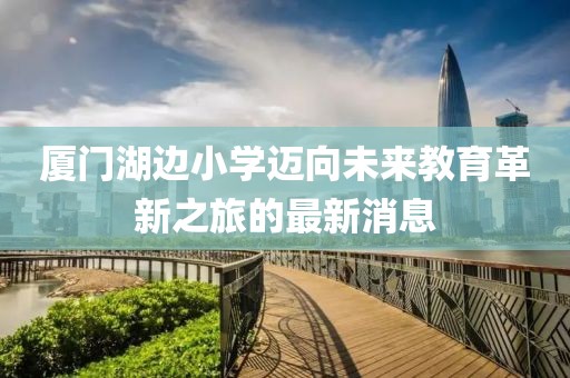 廈門湖邊小學(xué)邁向未來教育革新之旅的最新消息