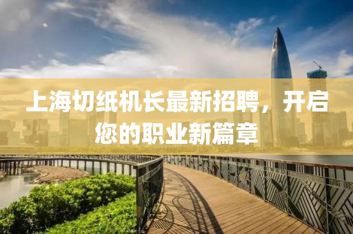 上海切紙機長最新招聘，開啟您的職業(yè)新篇章