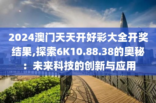 2024澳門天天開好彩大全開獎(jiǎng)結(jié)果,探索6K10.88.38的奧秘：未來科技的創(chuàng)新與應(yīng)用