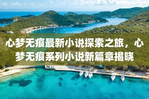 心夢(mèng)無(wú)痕最新小說(shuō)探索之旅，心夢(mèng)無(wú)痕系列小說(shuō)新篇章揭曉