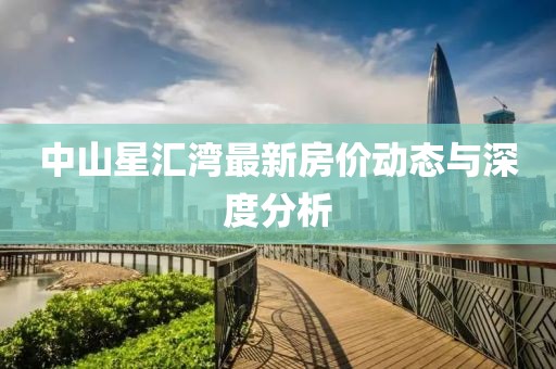 中山星匯灣最新房?jī)r(jià)動(dòng)態(tài)與深度分析