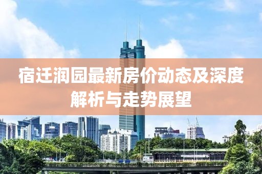 宿遷潤(rùn)園最新房?jī)r(jià)動(dòng)態(tài)及深度解析與走勢(shì)展望
