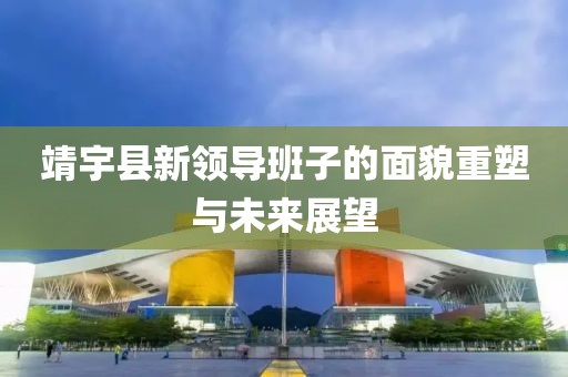 靖宇縣新領(lǐng)導班子的面貌重塑與未來展望