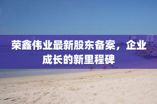 榮鑫偉業(yè)最新股東備案，企業(yè)成長的新里程碑