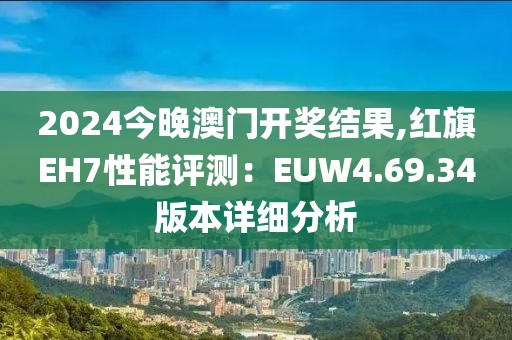 2024今晚澳門開獎結果,紅旗EH7性能評測：EUW4.69.34版本詳細分析